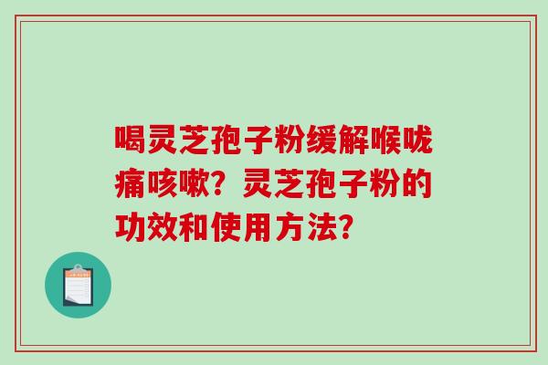 喝灵芝孢子粉缓解喉咙痛咳嗽？灵芝孢子粉的功效和使用方法？-第1张图片-破壁灵芝孢子粉研究指南