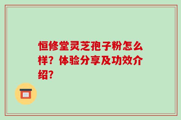 恒修堂灵芝孢子粉怎么样?体验分享及功效介绍?-第1张图片-破壁灵芝孢子粉研究指南 恒修堂灵芝孢子粉怎么样?体验分享及功效介绍?-第1张图片-破壁灵芝孢子粉研究指南