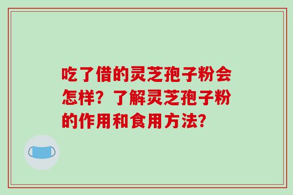吃了借的灵芝孢子粉会怎样?了解灵芝孢子粉的作用和食用方法?-第1张图片-破壁灵芝孢子粉研究指南 吃了借的灵芝孢子粉会怎样?了解灵芝孢子粉的作用和食用方法?-第1张图片-破壁灵芝孢子粉研究指南