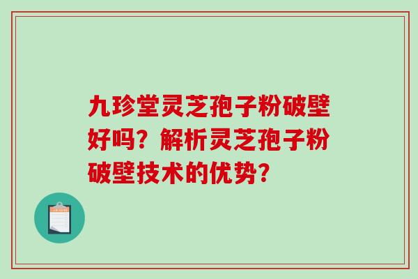 九珍堂灵芝孢子粉破壁好吗?解析灵芝孢子粉破壁技术的优势?-第1张图片-破壁灵芝孢子粉研究指南 九珍堂灵芝孢子粉破壁好吗?解析灵芝孢子粉破壁技术的优势?-第1张图片-破壁灵芝孢子粉研究指南