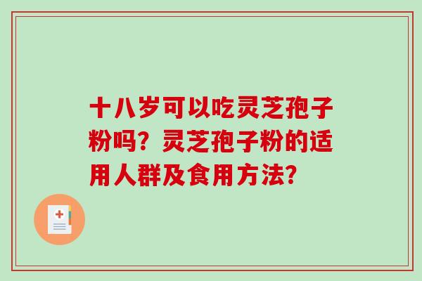 十八岁可以吃灵芝孢子粉吗?灵芝孢子粉的适用人群及食用方法?-第1张图片-破壁灵芝孢子粉研究指南 十八岁可以吃灵芝孢子粉吗?灵芝孢子粉的适用人群及食用方法?-第1张图片-破壁灵芝孢子粉研究指南