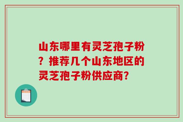山东哪里有灵芝孢子粉？推荐几个山东地区的灵芝孢子粉供应商？-第1张图片-破壁灵芝孢子粉研究指南