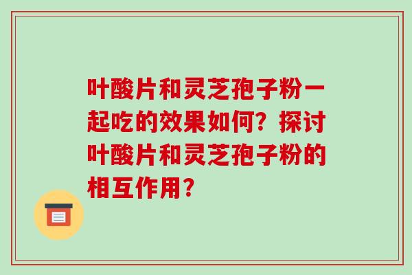 叶酸片和灵芝孢子粉一起吃的效果如何?探讨叶酸片和灵芝孢子粉的相互作用?-第1张图片-破壁灵芝孢子粉研究指南 叶酸片和灵芝孢子粉一起吃的效果如何?探讨叶酸片和灵芝孢子粉的相互作用?-第1张图片-破壁灵芝孢子粉研究指南
