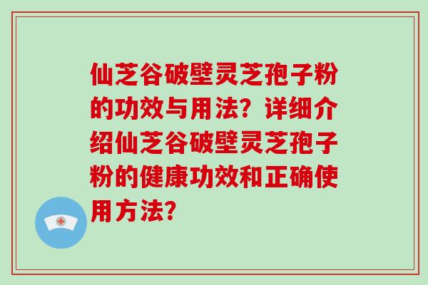 仙芝谷破壁灵芝孢子粉的功效与用法?详细介绍仙芝谷破壁灵芝孢子粉的健康功效和正确使用方法?-第1张图片-破壁灵芝孢子粉研究指南 仙芝谷破壁灵芝孢子粉的功效与用法?详细介绍仙芝谷破壁灵芝孢子粉的健康功效和正确使用方法?-第1张图片-破壁灵芝孢子粉研究指南