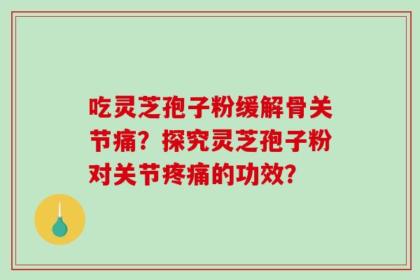 吃灵芝孢子粉缓解骨关节痛?探究灵芝孢子粉对关节疼痛的功效?-第1张图片-破壁灵芝孢子粉研究指南 吃灵芝孢子粉缓解骨关节痛?探究灵芝孢子粉对关节疼痛的功效?-第1张图片-破壁灵芝孢子粉研究指南