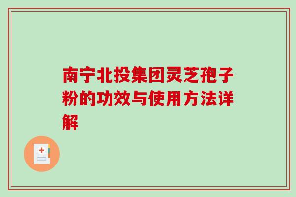 南宁北投集团灵芝孢子粉的功效与使用方法详解-第1张图片-破壁灵芝孢子粉研究指南 南宁北投集团灵芝孢子粉的功效与使用方法详解-第1张图片-破壁灵芝孢子粉研究指南