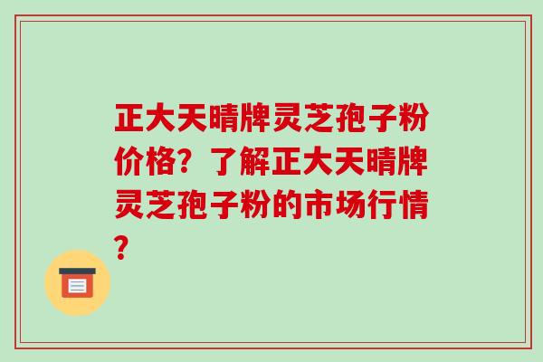 正大天晴牌灵芝孢子粉价格?了解正大天晴牌灵芝孢子粉的市场行情?-第1张图片-破壁灵芝孢子粉研究指南 正大天晴牌灵芝孢子粉价格?了解正大天晴牌灵芝孢子粉的市场行情?-第1张图片-破壁灵芝孢子粉研究指南