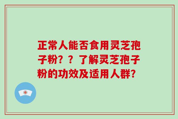 正常人能否食用灵芝孢子粉？？了解灵芝孢子粉的功效及适用人群？-第1张图片-破壁灵芝孢子粉研究指南