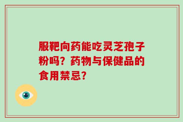 服靶向药能吃灵芝孢子粉吗?药物与保健品的食用禁忌?-第1张图片-破壁灵芝孢子粉研究指南 服靶向药能吃灵芝孢子粉吗?药物与保健品的食用禁忌?-第1张图片-破壁灵芝孢子粉研究指南
