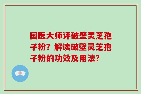 国医大师评破壁灵芝孢子粉?解读破壁灵芝孢子粉的功效及用法?-第1张图片-破壁灵芝孢子粉研究指南 国医大师评破壁灵芝孢子粉?解读破壁灵芝孢子粉的功效及用法?-第1张图片-破壁灵芝孢子粉研究指南