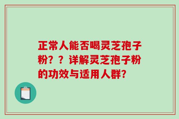 正常人能否喝灵芝孢子粉？？详解灵芝孢子粉的功效与适用人群？-第1张图片-破壁灵芝孢子粉研究指南