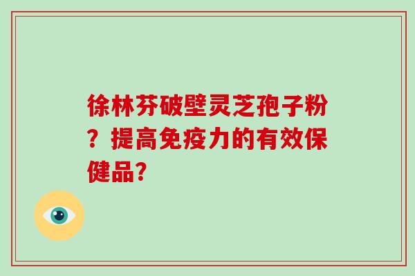 徐林芬破壁灵芝孢子粉？提高免疫力的有效保健品？-第1张图片-破壁灵芝孢子粉研究指南