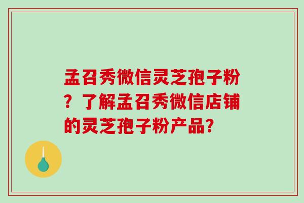 孟召秀微信灵芝孢子粉？了解孟召秀微信店铺的灵芝孢子粉产品？-第1张图片-破壁灵芝孢子粉研究指南