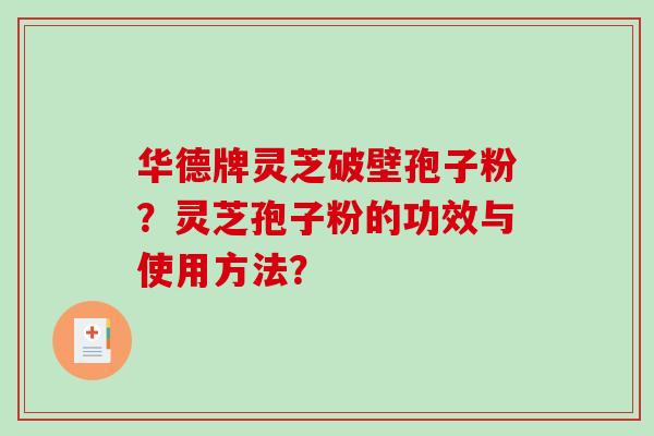 华德牌灵芝破壁孢子粉?灵芝孢子粉的功效与使用方法?-第1张图片-破壁灵芝孢子粉研究指南 华德牌灵芝破壁孢子粉?灵芝孢子粉的功效与使用方法?-第1张图片-破壁灵芝孢子粉研究指南