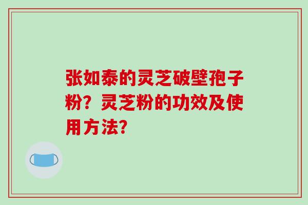 张如泰的灵芝破壁孢子粉?灵芝粉的功效及使用方法?-第1张图片-破壁灵芝孢子粉研究指南 张如泰的灵芝破壁孢子粉?灵芝粉的功效及使用方法?-第1张图片-破壁灵芝孢子粉研究指南