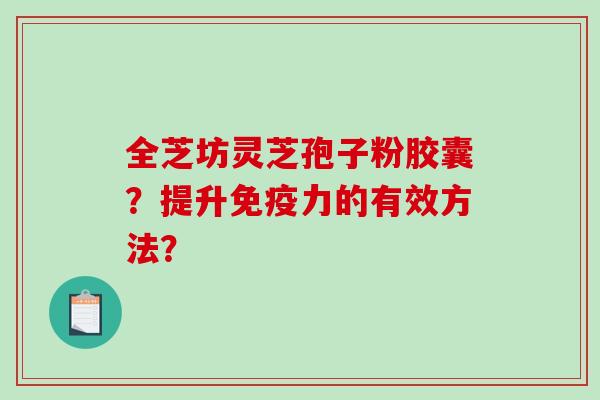 全芝坊灵芝孢子粉胶囊？提升免疫力的有效方法？-第1张图片-破壁灵芝孢子粉研究指南