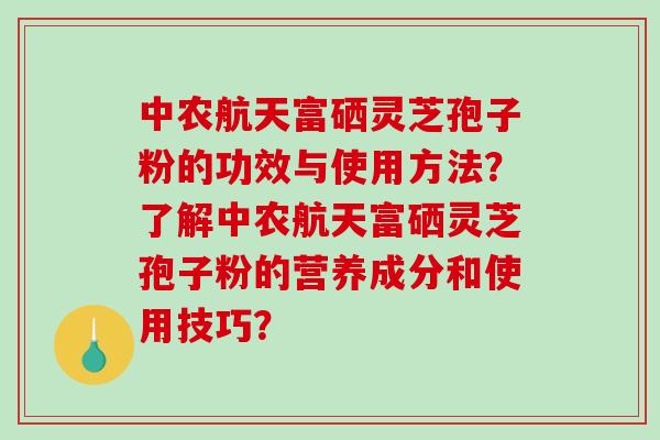 中农航天富硒灵芝孢子粉的功效与使用方法?了解中农航天富硒灵芝孢子粉的营养成分和使用技巧?-第1张图片-破壁灵芝孢子粉研究指南 中农航天富硒灵芝孢子粉的功效与使用方法?了解中农航天富硒灵芝孢子粉的营养成分和使用技巧?-第1张图片-破壁灵芝孢子粉研究指南
