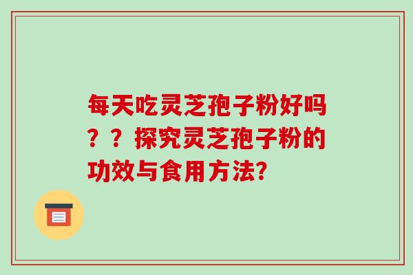 每天吃灵芝孢子粉好吗？？探究灵芝孢子粉的功效与食用方法？-第1张图片-破壁灵芝孢子粉研究指南