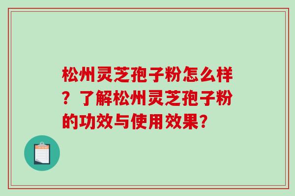 松州灵芝孢子粉怎么样？了解松州灵芝孢子粉的功效与使用效果？-第1张图片-破壁灵芝孢子粉研究指南