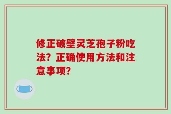 修正破壁灵芝孢子粉吃法？正确使用方法和注意事项？-第1张图片-破壁灵芝孢子粉研究指南