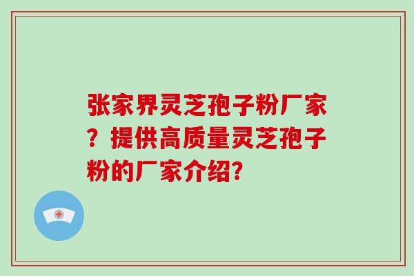 张家界灵芝孢子粉厂家？提供高质量灵芝孢子粉的厂家介绍？-第1张图片-破壁灵芝孢子粉研究指南