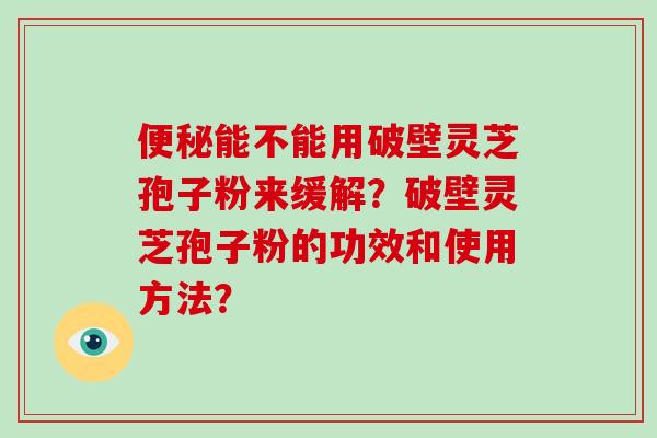 便秘能不能用破壁灵芝孢子粉来缓解？破壁灵芝孢子粉的功效和使用方法？-第1张图片-破壁灵芝孢子粉研究指南