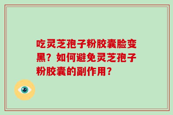 吃灵芝孢子粉胶囊脸变黑？如何避免灵芝孢子粉胶囊的副作用？-第1张图片-破壁灵芝孢子粉研究指南