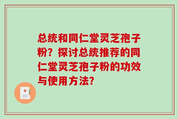 总统和同仁堂灵芝孢子粉？探讨总统推荐的同仁堂灵芝孢子粉的功效与使用方法？-第1张图片-破壁灵芝孢子粉研究指南