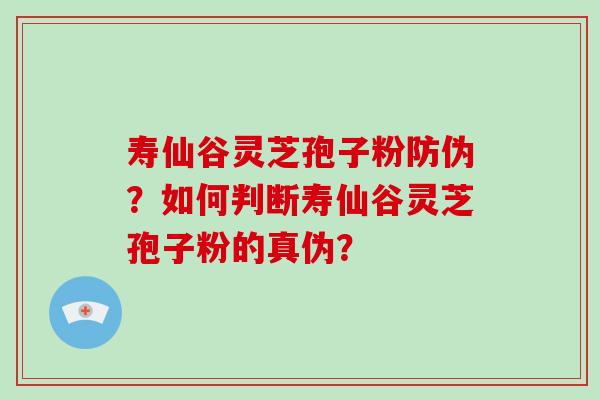 寿仙谷灵芝孢子粉防伪？如何判断寿仙谷灵芝孢子粉的真伪？-第1张图片-破壁灵芝孢子粉研究指南