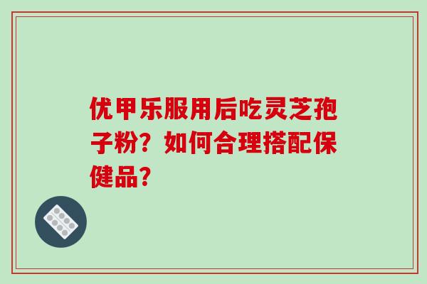 优甲乐服用后吃灵芝孢子粉?如何合理搭配保健品?-第1张图片-破壁灵芝孢子粉研究指南 优甲乐服用后吃灵芝孢子粉?如何合理搭配保健品?-第1张图片-破壁灵芝孢子粉研究指南