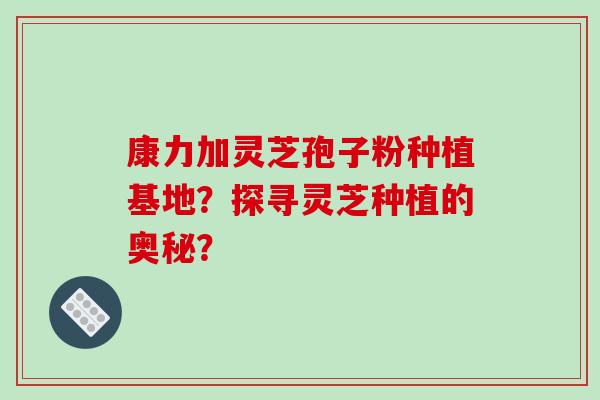 康力加灵芝孢子粉种植基地?探寻灵芝种植的奥秘?-第1张图片-破壁灵芝孢子粉研究指南 康力加灵芝孢子粉种植基地?探寻灵芝种植的奥秘?-第1张图片-破壁灵芝孢子粉研究指南