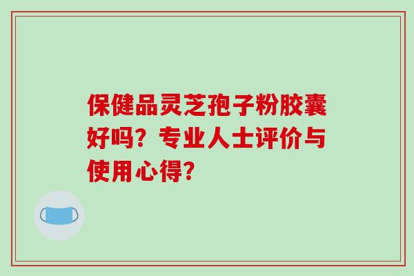 保健品灵芝孢子粉胶囊好吗?专业人士评价与使用心得?-第1张图片-破壁灵芝孢子粉研究指南 保健品灵芝孢子粉胶囊好吗?专业人士评价与使用心得?-第1张图片-破壁灵芝孢子粉研究指南