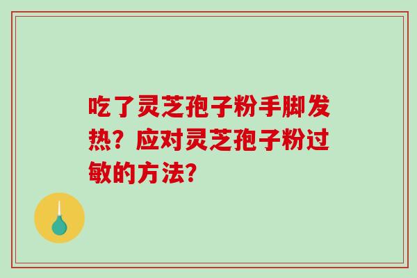 吃了灵芝孢子粉手脚发热?应对灵芝孢子粉过敏的方法?-第1张图片-破壁灵芝孢子粉研究指南 吃了灵芝孢子粉手脚发热?应对灵芝孢子粉过敏的方法?-第1张图片-破壁灵芝孢子粉研究指南