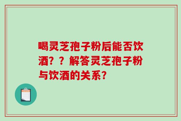 喝灵芝孢子粉后能否饮酒??解答灵芝孢子粉与饮酒的关系?-第1张图片-破壁灵芝孢子粉研究指南 喝灵芝孢子粉后能否饮酒??解答灵芝孢子粉与饮酒的关系?-第1张图片-破壁灵芝孢子粉研究指南