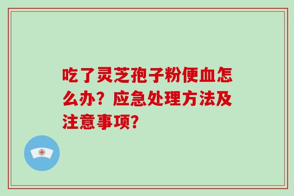 吃了灵芝孢子粉便血怎么办？应急处理方法及注意事项？-第1张图片-破壁灵芝孢子粉研究指南