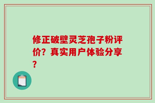 修正破壁灵芝孢子粉评价？真实用户体验分享？-第1张图片-破壁灵芝孢子粉研究指南