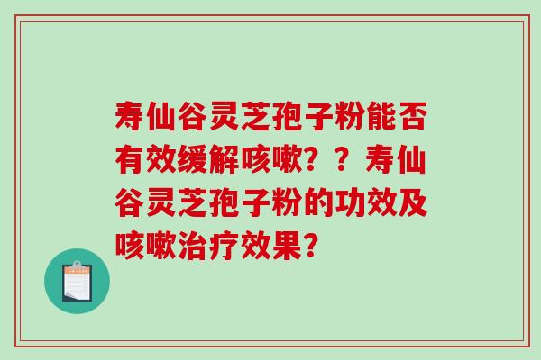 寿仙谷灵芝孢子粉能否有效缓解咳嗽??寿仙谷灵芝孢子粉的功效及咳嗽治疗效果?-第1张图片-破壁灵芝孢子粉研究指南 寿仙谷灵芝孢子粉能否有效缓解咳嗽??寿仙谷灵芝孢子粉的功效及咳嗽治疗效果?-第1张图片-破壁灵芝孢子粉研究指南