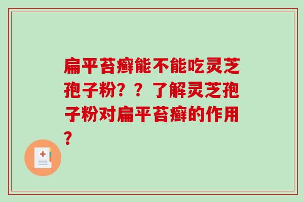 扁平苔癣能不能吃灵芝孢子粉？？了解灵芝孢子粉对扁平苔癣的作用？-第1张图片-破壁灵芝孢子粉研究指南