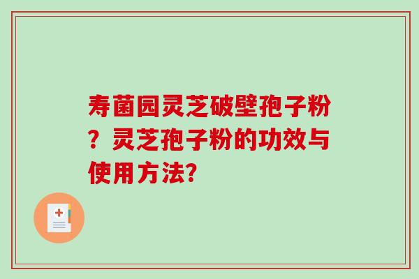 寿菌园灵芝破壁孢子粉？灵芝孢子粉的功效与使用方法？-第1张图片-破壁灵芝孢子粉研究指南