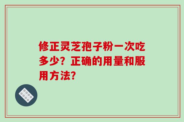 修正灵芝孢子粉一次吃多少?正确的用量和服用方法?-第1张图片-破壁灵芝孢子粉研究指南 修正灵芝孢子粉一次吃多少?正确的用量和服用方法?-第1张图片-破壁灵芝孢子粉研究指南