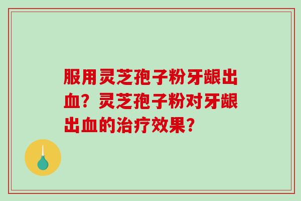 服用灵芝孢子粉牙龈出血？灵芝孢子粉对牙龈出血的治疗效果？-第1张图片-破壁灵芝孢子粉研究指南