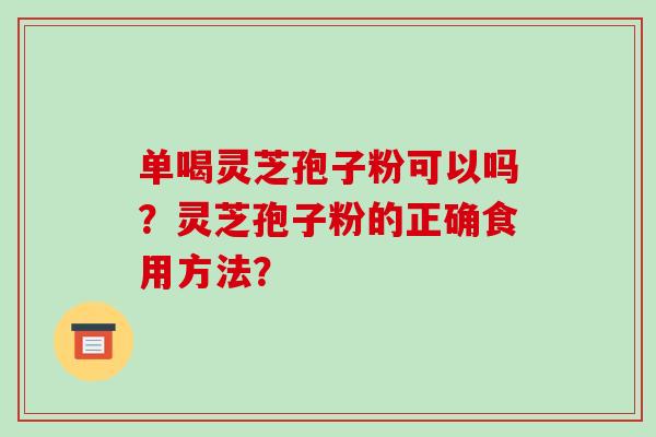 单喝灵芝孢子粉可以吗？灵芝孢子粉的正确食用方法？-第1张图片-破壁灵芝孢子粉研究指南