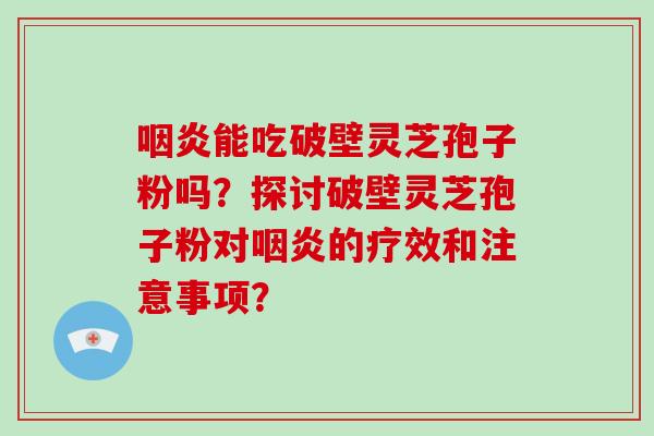 咽炎能吃破壁灵芝孢子粉吗?探讨破壁灵芝孢子粉对咽炎的疗效和注意事项?-第1张图片-破壁灵芝孢子粉研究指南 咽炎能吃破壁灵芝孢子粉吗?探讨破壁灵芝孢子粉对咽炎的疗效和注意事项?-第1张图片-破壁灵芝孢子粉研究指南
