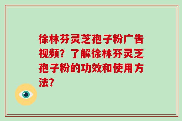 徐林芬灵芝孢子粉广告视频?了解徐林芬灵芝孢子粉的功效和使用方法?-第1张图片-破壁灵芝孢子粉研究指南 徐林芬灵芝孢子粉广告视频?了解徐林芬灵芝孢子粉的功效和使用方法?-第1张图片-破壁灵芝孢子粉研究指南