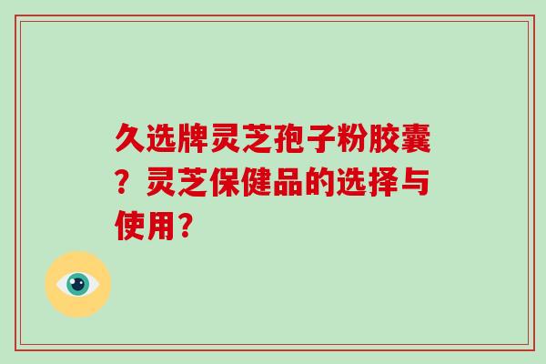 久选牌灵芝孢子粉胶囊?灵芝保健品的选择与使用?-第1张图片-破壁灵芝孢子粉研究指南 久选牌灵芝孢子粉胶囊?灵芝保健品的选择与使用?-第1张图片-破壁灵芝孢子粉研究指南
