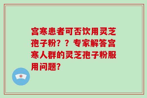 宫寒患者可否饮用灵芝孢子粉??专家解答宫寒人群的灵芝孢子粉服用问题?-第1张图片-破壁灵芝孢子粉研究指南 宫寒患者可否饮用灵芝孢子粉??专家解答宫寒人群的灵芝孢子粉服用问题?-第1张图片-破壁灵芝孢子粉研究指南
