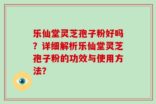 乐仙堂灵芝孢子粉好吗？详细解析乐仙堂灵芝孢子粉的功效与使用方法？-第1张图片-破壁灵芝孢子粉研究指南
