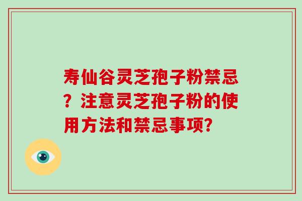 寿仙谷灵芝孢子粉禁忌？注意灵芝孢子粉的使用方法和禁忌事项？-第1张图片-破壁灵芝孢子粉研究指南