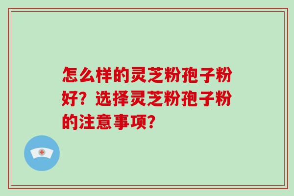 怎么样的灵芝粉孢子粉好？选择灵芝粉孢子粉的注意事项？-第1张图片-破壁灵芝孢子粉研究指南
