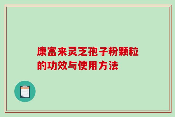 康富来灵芝孢子粉颗粒的功效与使用方法-第1张图片-破壁灵芝孢子粉研究指南 康富来灵芝孢子粉颗粒的功效与使用方法-第1张图片-破壁灵芝孢子粉研究指南